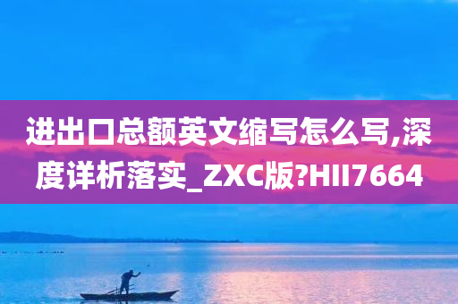 进出口总额英文缩写怎么写,深度详析落实_ZXC版?HII7664