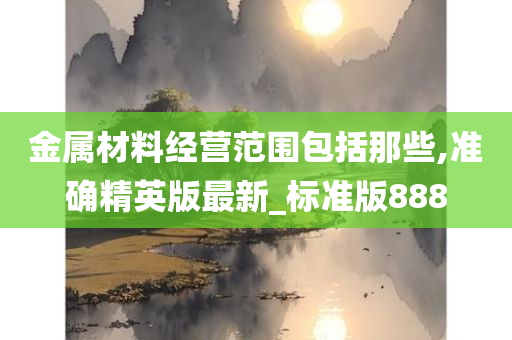 金属材料经营范围包括那些,准确精英版最新_标准版888