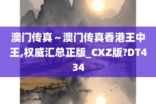 澳门传真～澳门传真香港王中王,权威汇总正版_CXZ版?DT434