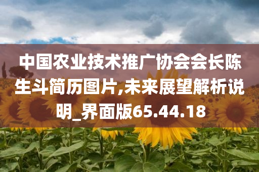 中国农业技术推广协会会长陈生斗简历图片,未来展望解析说明_界面版65.44.18