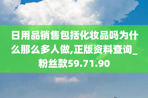 日用品销售包括化妆品吗为什么那么多人做,正版资料查询_粉丝款59.71.90