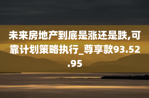 未来房地产到底是涨还是跌,可靠计划策略执行_尊享款93.52.95