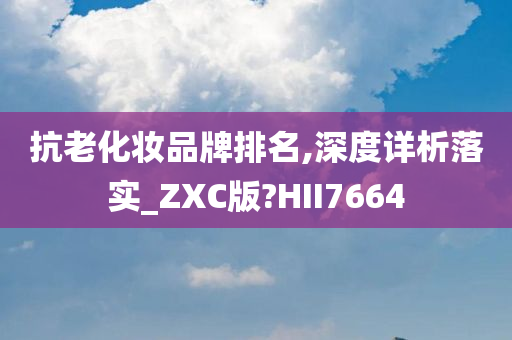 抗老化妆品牌排名,深度详析落实_ZXC版?HII7664