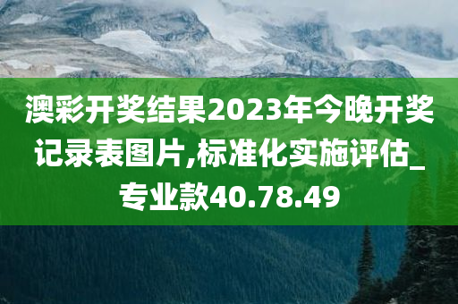 澳彩开奖结果2023年今晚开奖记录表图片,标准化实施评估_专业款40.78.49