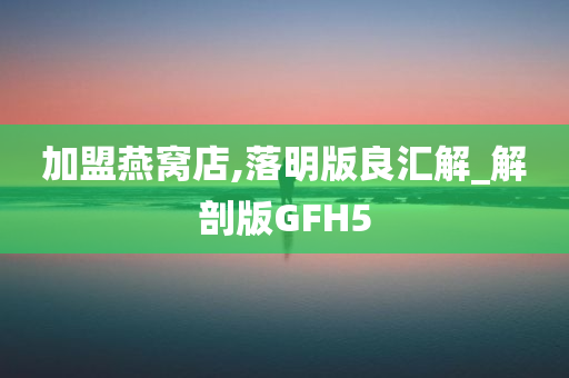 加盟燕窝店,落明版良汇解_解剖版GFH5