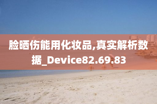 脸晒伤能用化妆品,真实解析数据_Device82.69.83