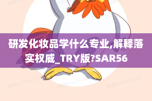 研发化妆品学什么专业,解释落实权威_TRY版?SAR56