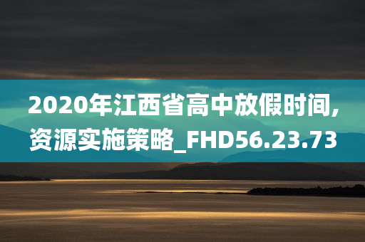 2020年江西省高中放假时间,资源实施策略_FHD56.23.73