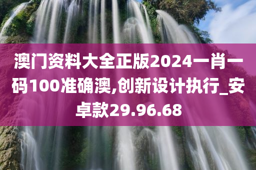 澳门资料大全正版2024一肖一码100准确澳,创新设计执行_安卓款29.96.68