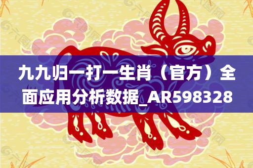 九九归一打一生肖（官方）全面应用分析数据_AR598328