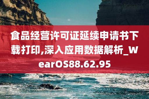 食品经营许可证延续申请书下载打印,深入应用数据解析_WearOS88.62.95