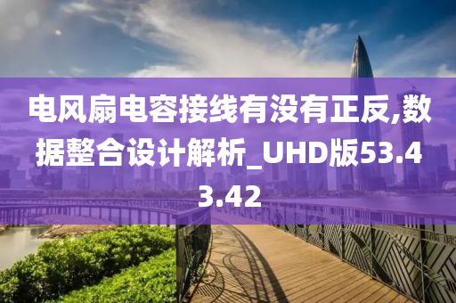 电风扇电容接线有没有正反,数据整合设计解析_UHD版53.43.42