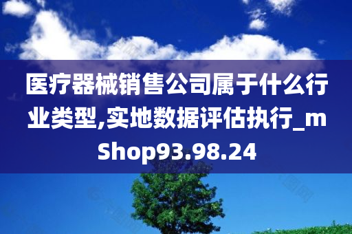 医疗器械销售公司属于什么行业类型,实地数据评估执行_mShop93.98.24