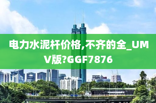 电力水泥杆价格,不齐的全_UMV版?GGF7876