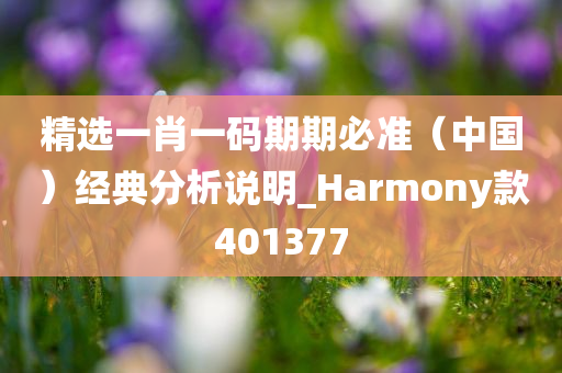 精选一肖一码期期必准（中国）经典分析说明_Harmony款401377