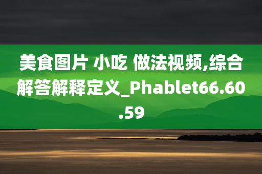 美食图片 小吃 做法视频,综合解答解释定义_Phablet66.60.59