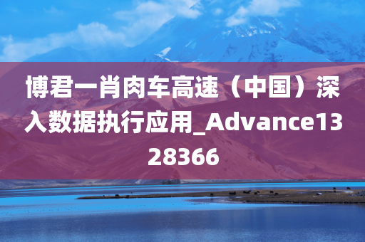 博君一肖肉车高速（中国）深入数据执行应用_Advance1328366