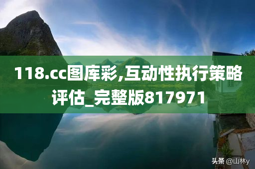 118.cc图库彩,互动性执行策略评估_完整版817971