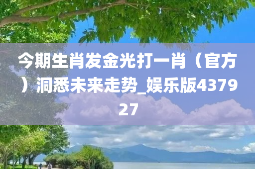 今期生肖发金光打一肖（官方）洞悉未来走势_娱乐版437927