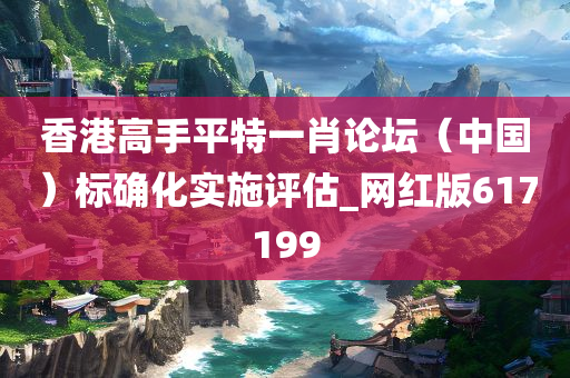 香港高手平特一肖论坛（中国）标确化实施评估_网红版617199