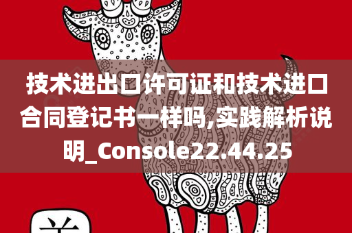 技术进出口许可证和技术进口合同登记书一样吗,实践解析说明_Console22.44.25