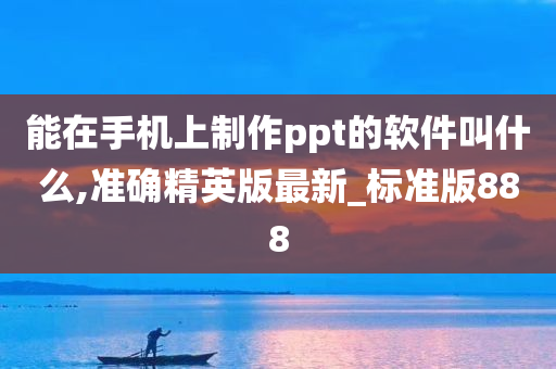 能在手机上制作ppt的软件叫什么,准确精英版最新_标准版888