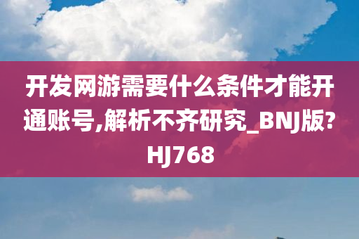 开发网游需要什么条件才能开通账号,解析不齐研究_BNJ版?HJ768