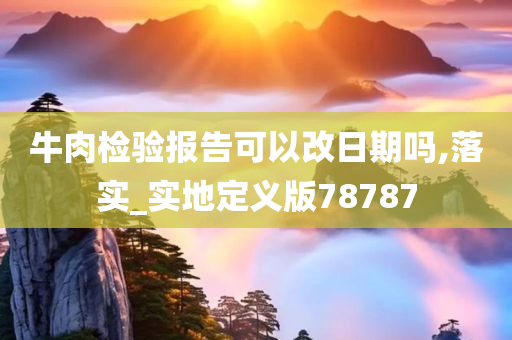 牛肉检验报告可以改日期吗,落实_实地定义版78787