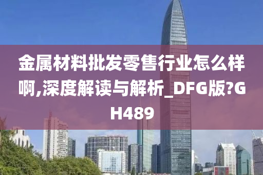 金属材料批发零售行业怎么样啊,深度解读与解析_DFG版?GH489