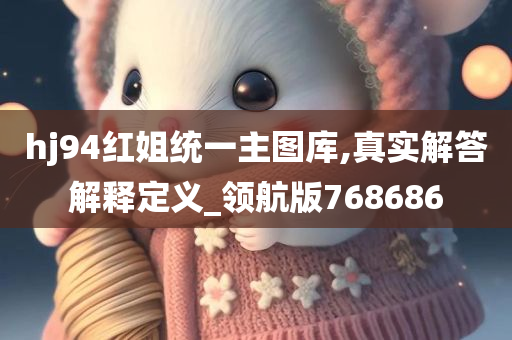 hj94红姐统一主图库,真实解答解释定义_领航版768686