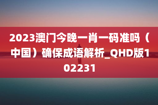 2023澳门今晚一肖一码准吗（中国）确保成语解析_QHD版102231