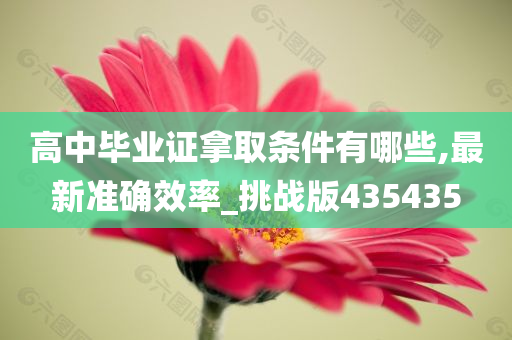 高中毕业证拿取条件有哪些,最新准确效率_挑战版435435