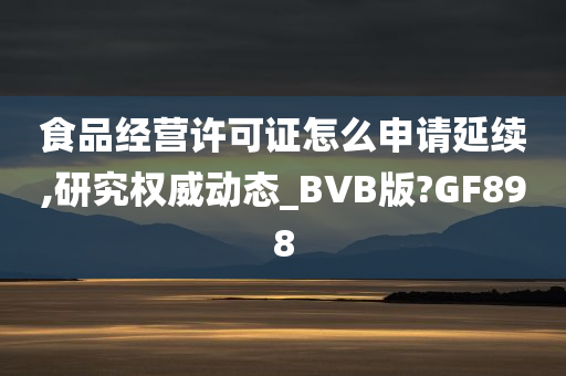 食品经营许可证怎么申请延续,研究权威动态_BVB版?GF898