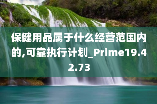 保健用品属于什么经营范围内的,可靠执行计划_Prime19.42.73