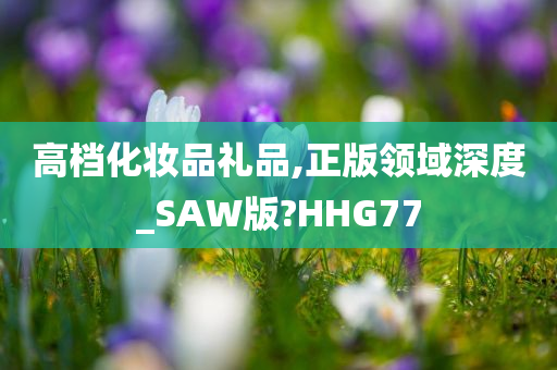 高档化妆品礼品,正版领域深度_SAW版?HHG77