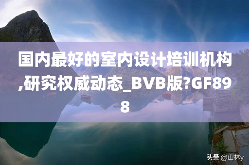 国内最好的室内设计培训机构,研究权威动态_BVB版?GF898