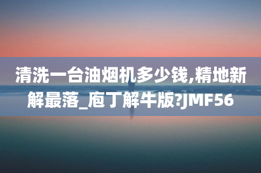 清洗一台油烟机多少钱,精地新解最落_庖丁解牛版?JMF56