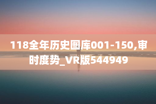 118全年历史图库001-150,审时度势_VR版544949