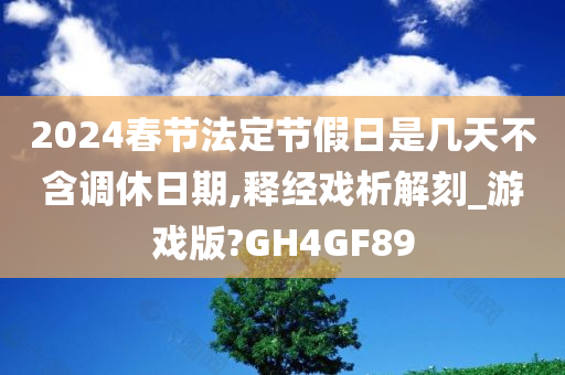 2024春节法定节假日是几天不含调休日期,释经戏析解刻_游戏版?GH4GF89