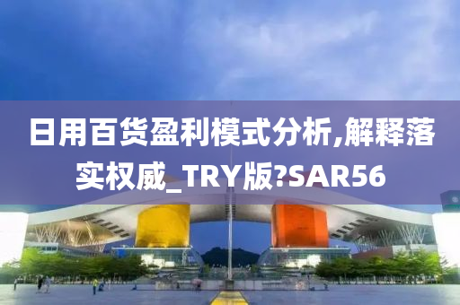 日用百货盈利模式分析,解释落实权威_TRY版?SAR56