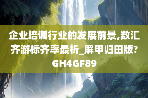 企业培训行业的发展前景,数汇齐游标齐率最析_解甲归田版?GH4GF89