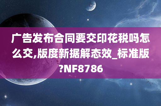 广告发布合同要交印花税吗怎么交,版度新据解态效_标准版?NF8786