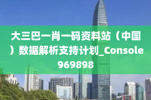 大三巴一肖一码资料站（中国）数据解析支持计划_Console969898