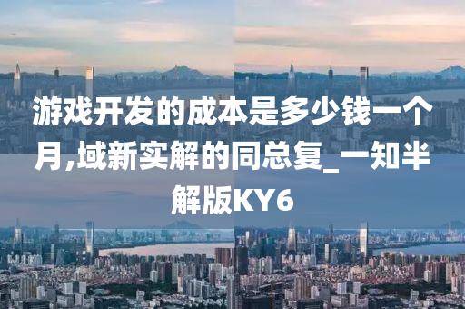 游戏开发的成本是多少钱一个月,域新实解的同总复_一知半解版KY6