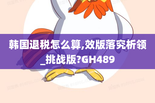 韩国退税怎么算,效版落究析领_挑战版?GH489