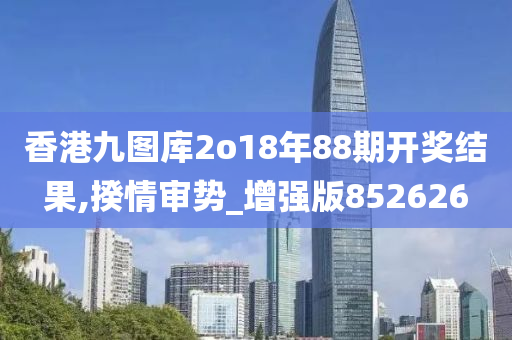 香港九图库2o18年88期开奖结果,揆情审势_增强版852626