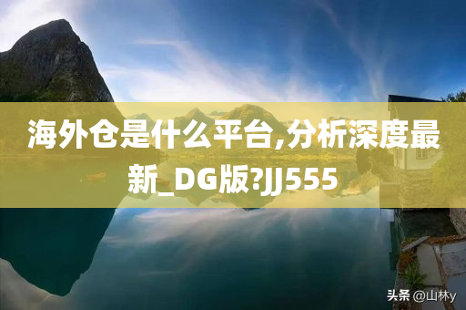 海外仓是什么平台,分析深度最新_DG版?JJ555