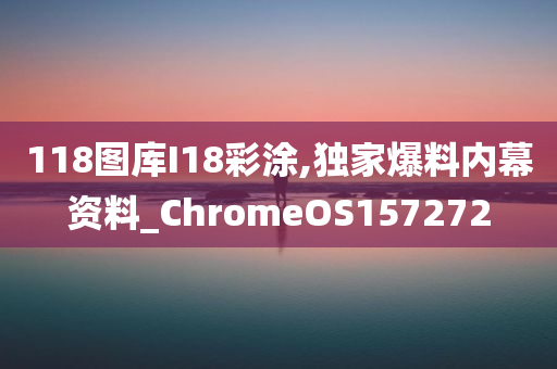 118图库I18彩涂,独家爆料内幕资料_ChromeOS157272