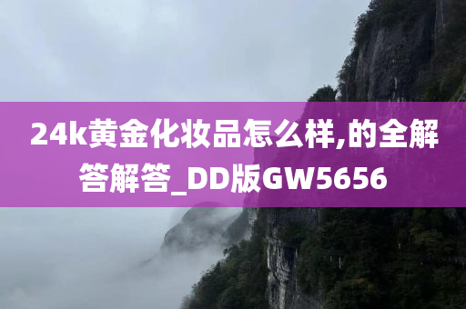 24k黄金化妆品怎么样,的全解答解答_DD版GW5656