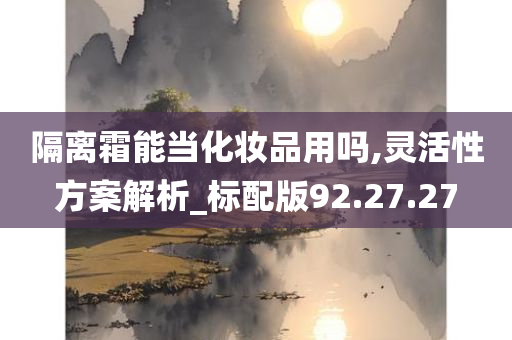 隔离霜能当化妆品用吗,灵活性方案解析_标配版92.27.27